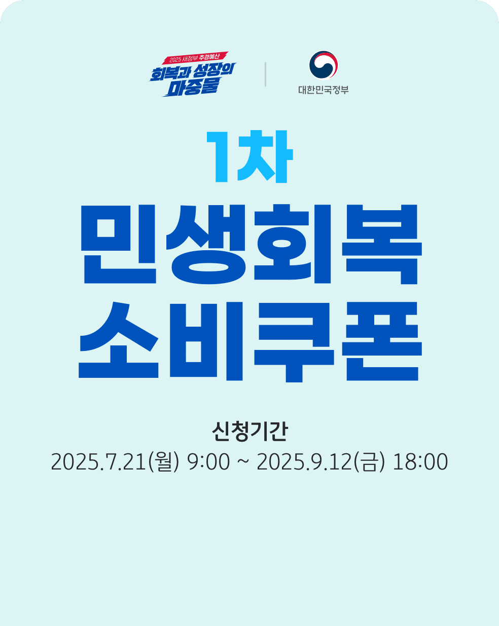 회복과 성장의 마중물. 대한민국정보. 1차 민생회복 소비쿠폰. 신청기간: 2025년 7월 21일 월요일 9시부터 2025년 9월 12일 금요일 18시까지