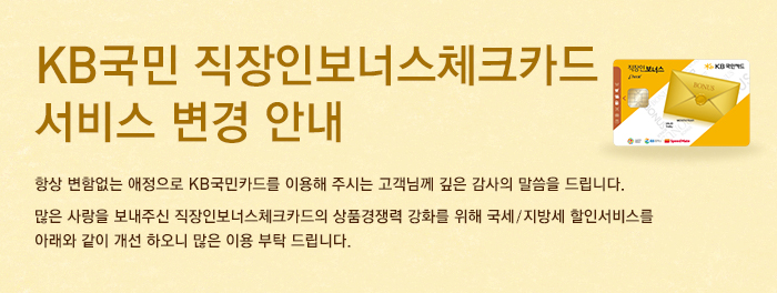 항상 변함없는 애정과 신뢰로 KB국민카드를 이용해 주시는 고객님께 깊은 감사의 말씀 드립니다.많은 사랑을 보내주신 직장인보너스체크카드의 상품경쟁력 강화를 위해 국세/지방세 할인서비스를 아래와 같이 개선 하오니 많은 이용 부탁드립니다. 
